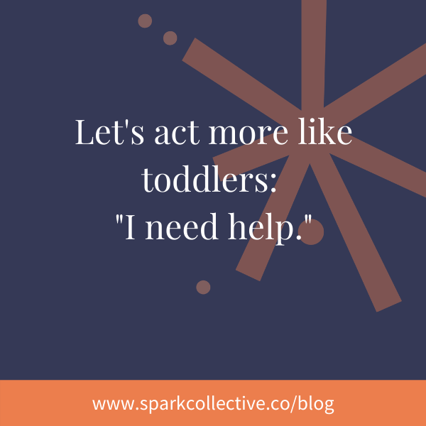 Let’s act more like toddlers: “I need help.”
